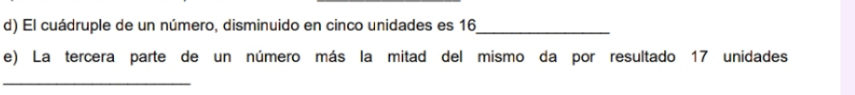 El cuádruple de un número, disminuido en cinco unidades es 16 _ 
e) La tercera parte de un número más la mitad del mismo da por resultado 17 unidades 
_