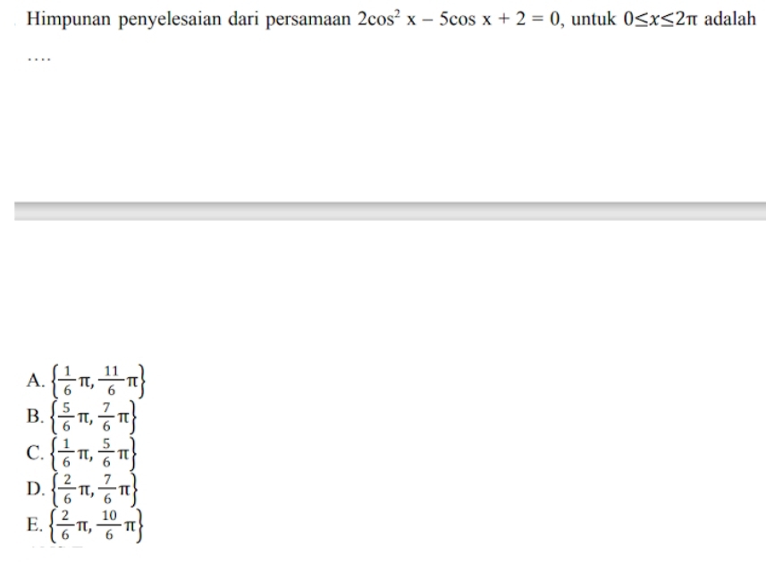 Himpunan penyelesaian dari persamaan 2cos^2x-5cos x+2=0 , untuk 0≤ x≤ 2π adalah
…
A.   1/6 π , 11/6 π 
B.   5/6 π , 7/6 π 
C.   1/6 π , 5/6 π 
D.   2/6 π , 7/6 π 
E.   2/6 π , 10/6 π 