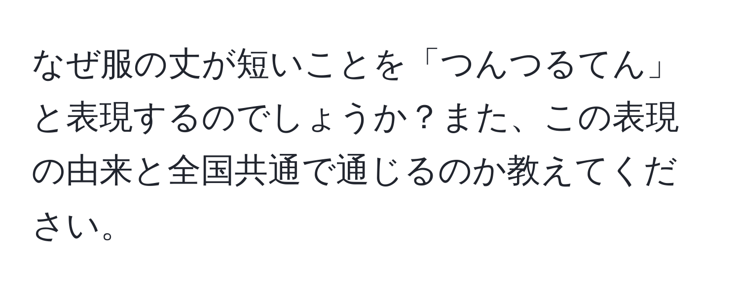 なぜ服の丈が短いことを「つんつるてん」と表現するのでしょうか？また、この表現の由来と全国共通で通じるのか教えてください。