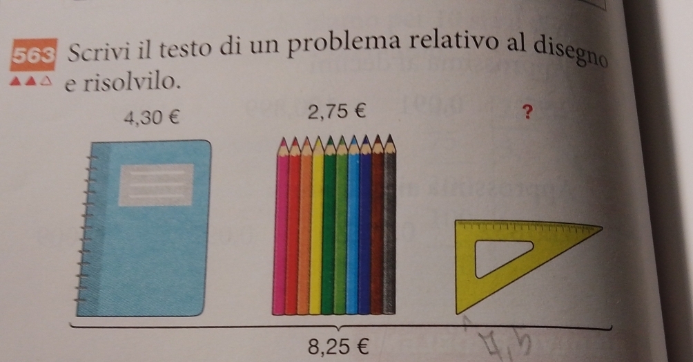 563 Scrivi il testo di un problema relativo al disegno
e risolvilo.
4,30 € 2,75 € ？
8,25 €