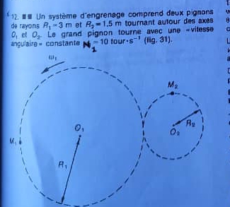 ≡≡ Un système d'engrenage comprend deux pignons
de rayons R_1=3m et R_2=1.5m tournant autour des axes
O_1 et O_2 a Le grand pignon tourne avec une «vitesse C
angulaire = constante =10to · s^(-1) fig.31) 4