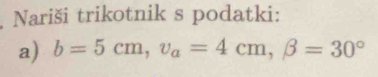 Nariši trikotnik s podatki: 
a) b=5cm, v_a=4cm, beta =30°