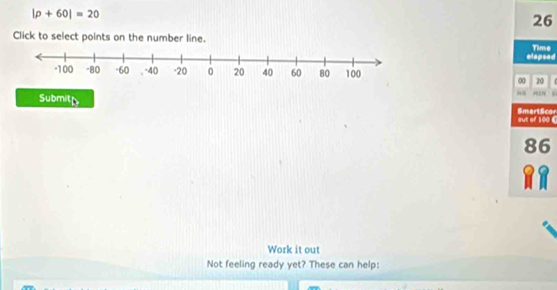 |p+60|=20
26 
Click to select points on the number line. 
Time 
elapsed 
00 20 
A7 
Submith SmartScor 
out of 100 €
86
Work it out 
Not feeling ready yet? These can help: