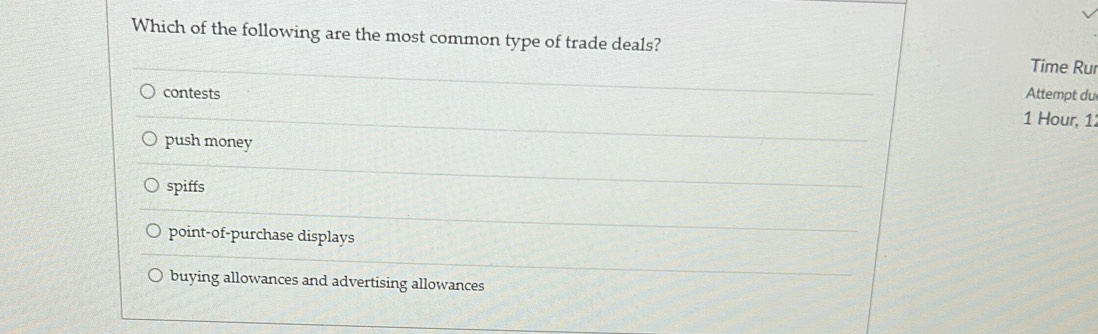 Which of the following are the most common type of trade deals?
Time Rur
contests Attempt du
1 Hour, 1
push money
spiffs
point-of-purchase displays
buying allowances and advertising allowances