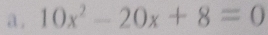 a . 10x^2-20x+8=0