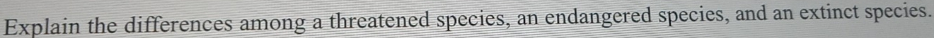 Explain the differences among a threatened species, an endangered species, and an extinct species.