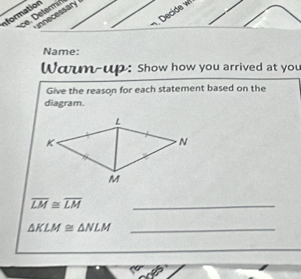 Decide w 
Iformation 
nnecessary 
Name: 
Wam-up: Show how you arrived at you 
Give the reason for each statement based on the 
diagram.
overline LM≌ overline LM
_ 
_ △ KLM≌ △ NLM
_