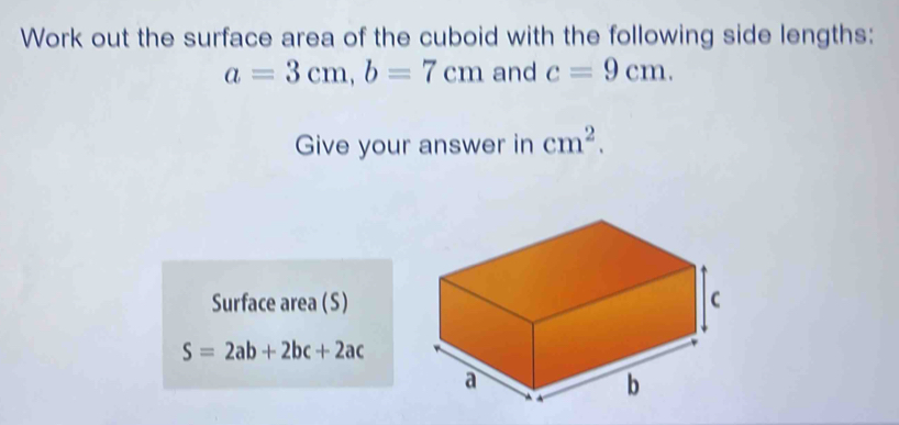 Work out the surface area of the cuboid with the following side lengths:
a=3cm, b=7cm and c=9cm. 
Give your answer in cm^2. 
Surface area (S)
S=2ab+2bc+2ac