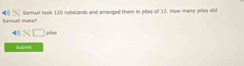 Samuel took 120 notecards and arranged them in piles of 12. How many piles did 
Samuel make? 
□ piles 
Submit