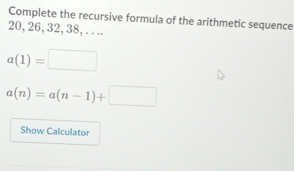 Complete the recursive formula of the arithmetic sequence
20, 26, 32, 38, . . ..
a(1)=□
a(n)=a(n-1)+□
Show Calculator