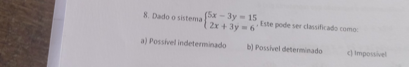 Dado o sistema beginarrayl 5x-3y=15 2x+3y=6endarray. , Este pode ser classificado como:
a) Possível indeterminado b) Possível determinado c) Impossível