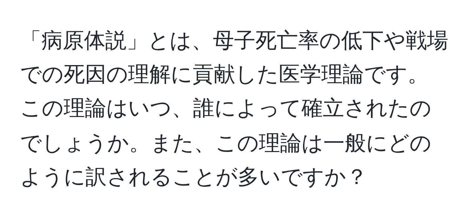 「病原体説」とは、母子死亡率の低下や戦場での死因の理解に貢献した医学理論です。この理論はいつ、誰によって確立されたのでしょうか。また、この理論は一般にどのように訳されることが多いですか？