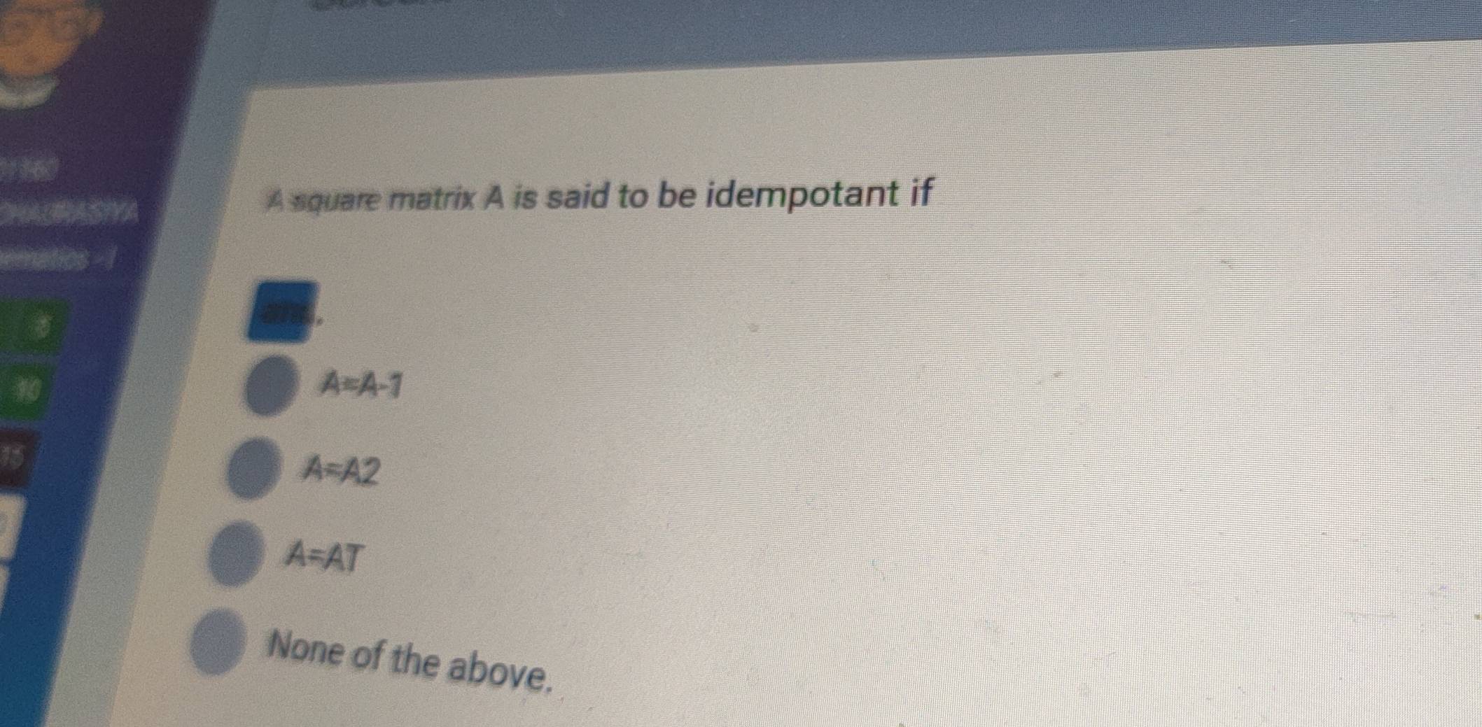 Ch c S
A square matrix A is said to be idempotant if
ematics
A=A-1
A=A2
A=AT
None of the above.