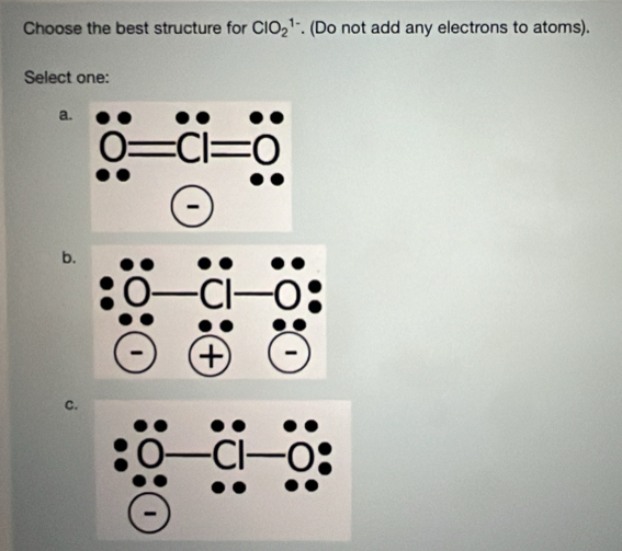 Choose the best structure for ClO_2^(1-). (Do not add any electrons to atoms).
Select one:
a.
b.
C.