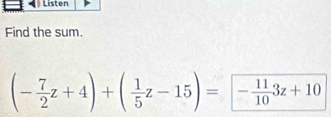 Listen 
Find the sum.
(- 7/2 z+4)+( 1/5 z-15)= - 11/10 3z+10