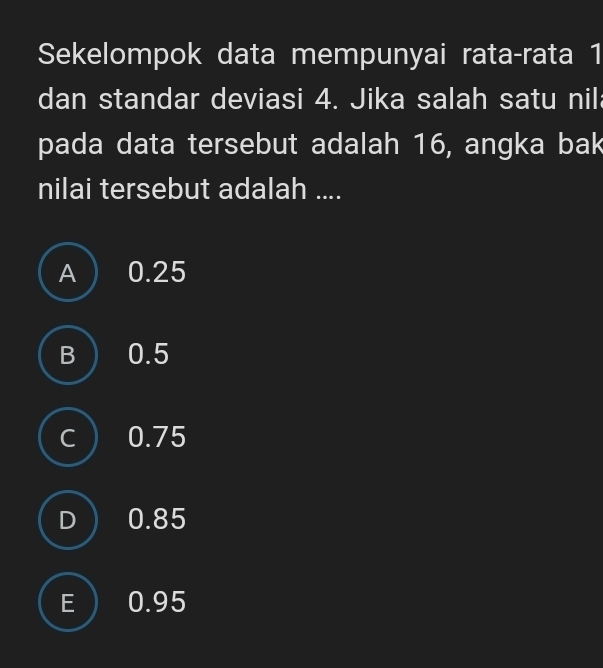 Sekelompok data mempunyai rata-rata 1
dan standar deviasi 4. Jika salah satu nil
pada data tersebut adalah 16, angka bak
nilai tersebut adalah ....
A ) 0.25
B) 0.5
C 0.75
D 0.85
E ) 0.95