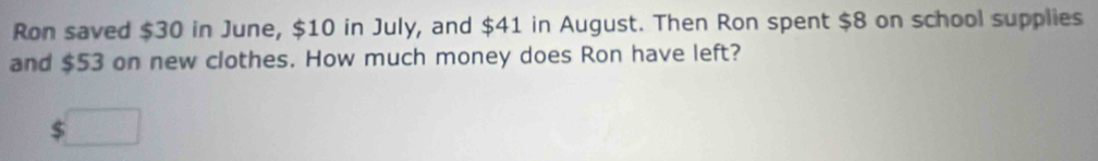 Ron saved $30 in June, $10 in July, and $41 in August. Then Ron spent $8 on school supplies 
and $53 on new clothes. How much money does Ron have left?
$□