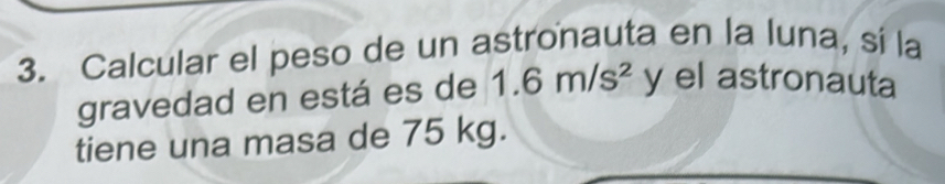 Calcular el peso de un astronauta en la luna, sí la 
gravedad en está es de 1.6m/s^2 y el astronauta 
tiene una masa de 75 kg.