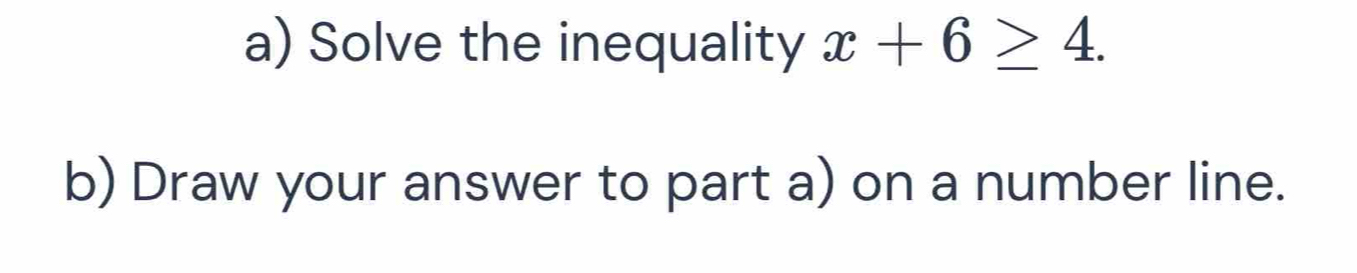 Solve the inequality x+6≥ 4. 
b) Draw your answer to part a) on a number line.