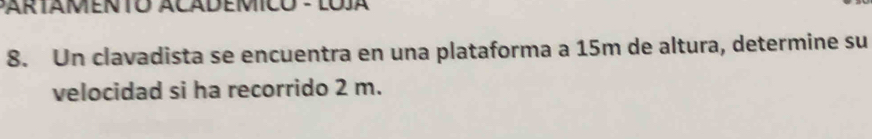 PARTAMENTO ACADEMICO - LOJA 
8. Un clavadista se encuentra en una plataforma a 15m de altura, determine su 
velocidad si ha recorrido 2 m.