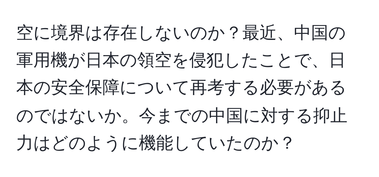 空に境界は存在しないのか？最近、中国の軍用機が日本の領空を侵犯したことで、日本の安全保障について再考する必要があるのではないか。今までの中国に対する抑止力はどのように機能していたのか？