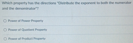 Which property has the directions "Distribute the exponent to both the numerator
and the denominator"?
Power of Power Property
Power of Quotient Property
Power of Product Property