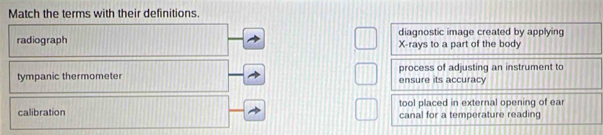 Match the terms with their definitions.
diagnostic image created by applying
radiograph X -rays to a part of the body
process of adjusting an instrument to
tympanic thermometer ensure its accuracy
tool placed in external opening of ear
calibration canal for a temperature reading