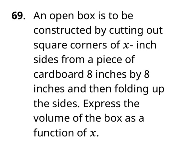 An open box is to be 
constructed by cutting out 
square corners of x- inch
sides from a piece of 
cardboard 8 inches by 8
inches and then folding up 
the sides. Express the 
volume of the box as a 
function of x.