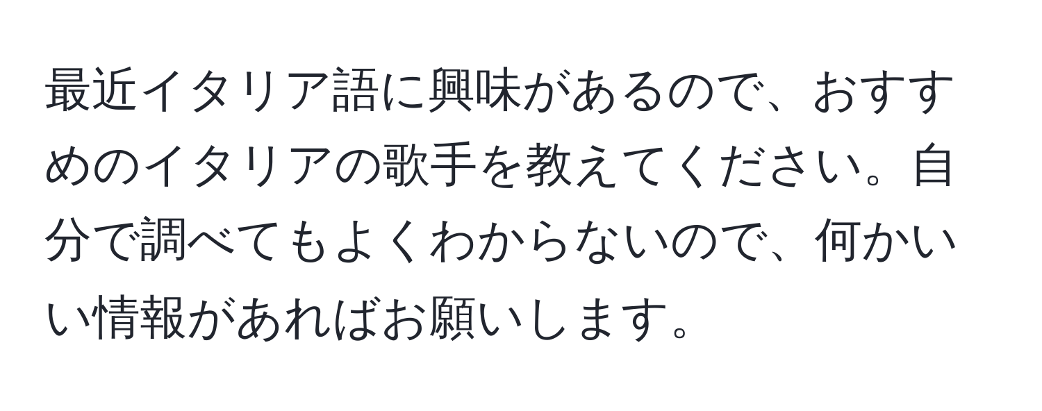 最近イタリア語に興味があるので、おすすめのイタリアの歌手を教えてください。自分で調べてもよくわからないので、何かいい情報があればお願いします。