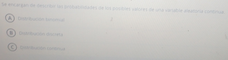 Se encargan de describir las probabilidades de los posibles valores de una variable aleatoría continua.
A Distribución binomial
B) Distribución discreta
C Distribución continua