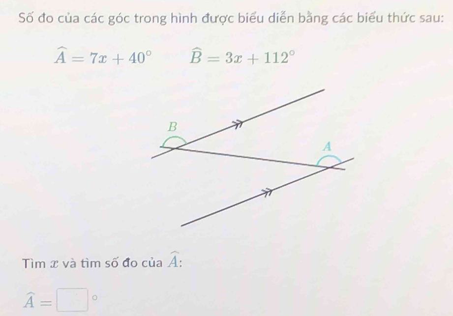 Số đo của các góc trong hình được biểu diễn bằng các biểu thức sau:
widehat A=7x+40° widehat B=3x+112°
Tìm x và tìm số đo của widehat A :
widehat A=□°