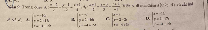 Cầu 9. Trong Oxyzd_1: (x-2)/2 = (y-1)/-2 = (z+1)/4 , d_2: (x+1)/-2 = (y-3)/3 = (z+2)/-1 . Viết △ di qua điểm A(0;2;-4) và cắt hai
d_1 và d_2 A. beginarrayl x=-10t y=2+17t z=-4-15tendarray. B. beginarrayl x=-t y=2+16t z=-4+15tendarray. C. beginarrayl x=t y=2-2t z=-4+3tendarray. D. beginarrayl x=-11t y=2-17t z=-4-15tendarray.