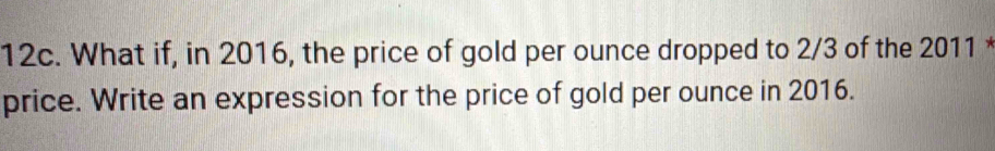 What if, in 2016, the price of gold per ounce dropped to 2/3 of the 2011 * 
price. Write an expression for the price of gold per ounce in 2016.