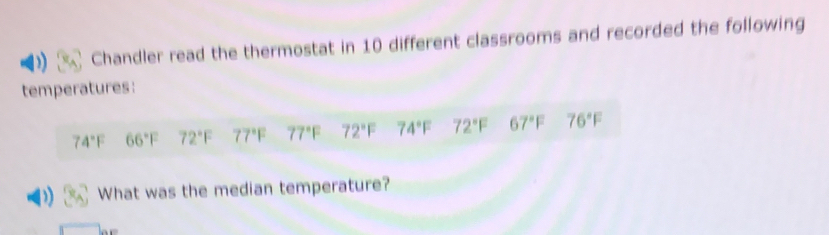 Chandler read the thermostat in 10 different classrooms and recorded the following 
temperatures:
74°F 66°F 72°F 77°F 77°F 72°F 74°F 72°F 67°F 76°F
What was the median temperature?