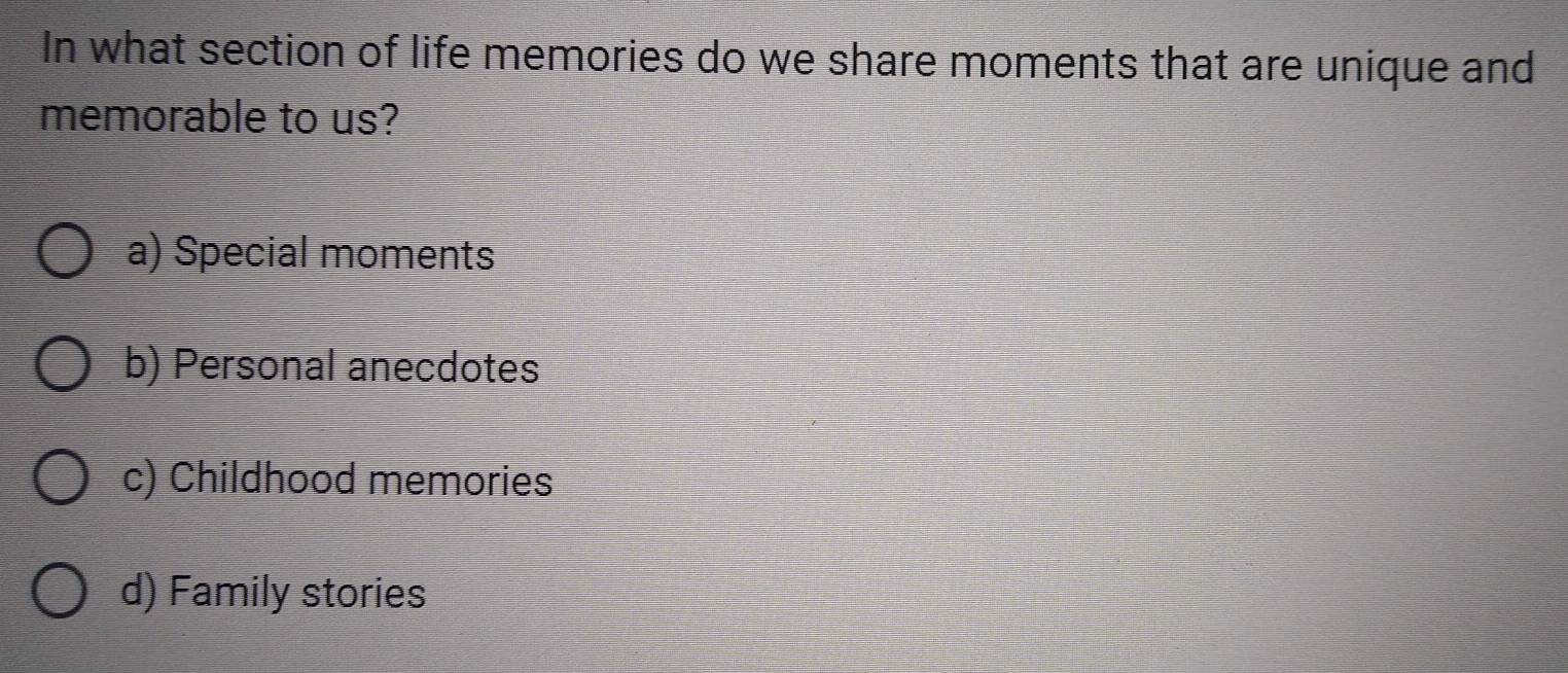 In what section of life memories do we share moments that are unique and
memorable to us?
a) Special moments
b) Personal anecdotes
c) Childhood memories
d) Family stories