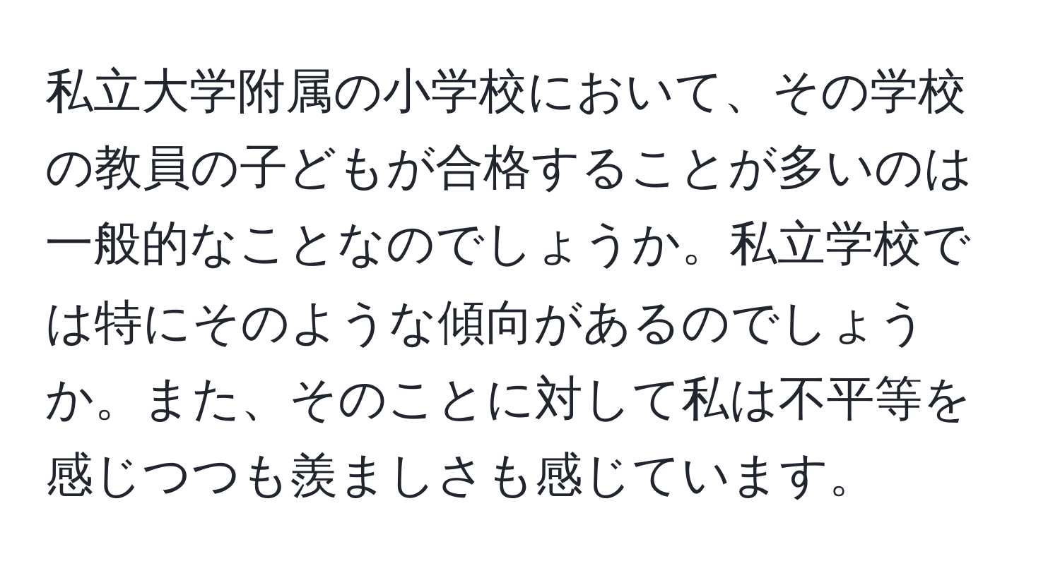 私立大学附属の小学校において、その学校の教員の子どもが合格することが多いのは一般的なことなのでしょうか。私立学校では特にそのような傾向があるのでしょうか。また、そのことに対して私は不平等を感じつつも羨ましさも感じています。