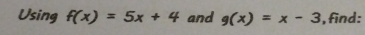 Using f(x)=5x+4 and g(x)=x-3 , find: