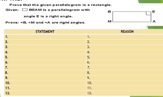 Prove that the given paral elogram is a rectangle. 
Given: BEAM is a parallelogram with 
angle E is a right angle. 
Prove: , and ∠ A are right angles.