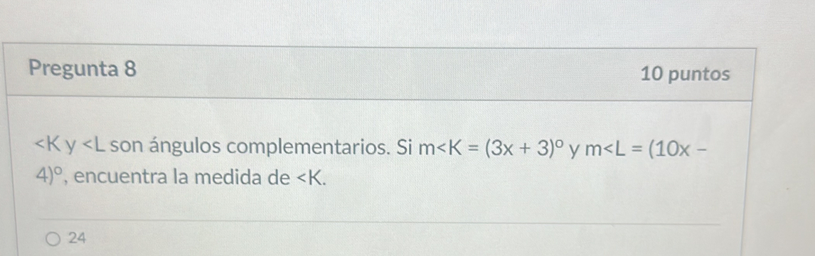 Pregunta 8 10 puntos
son ángulos complementarios. Si m y m∠ L=(10x-
4)^circ  , encuentra la medida de
24