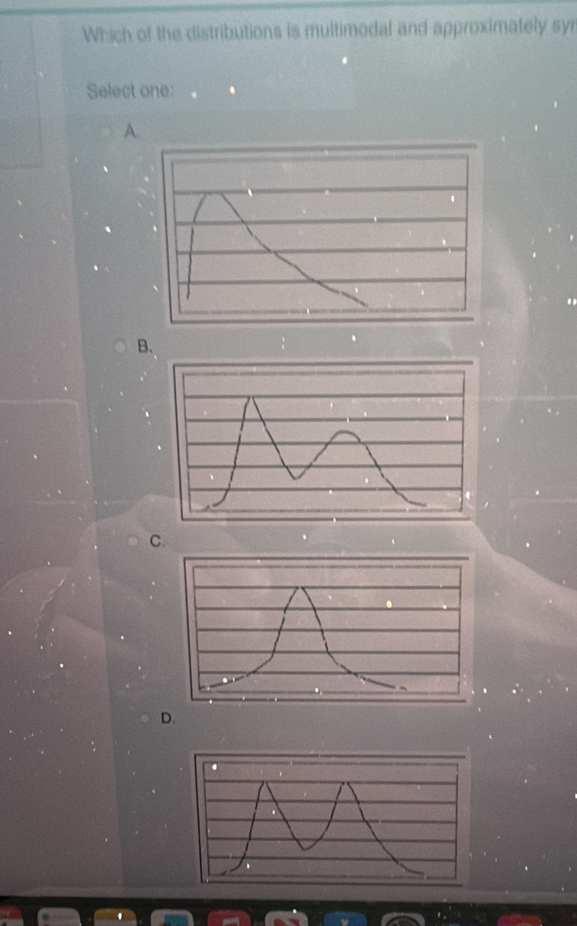 Which of the distributions is multimodal and approximately syr 
Select one: 
A. 
B. 
C. 
D.
