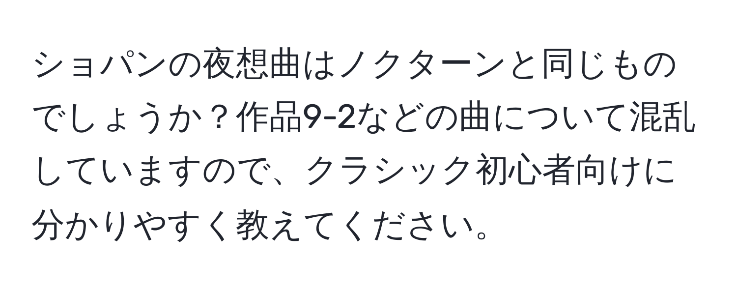 ショパンの夜想曲はノクターンと同じものでしょうか？作品9-2などの曲について混乱していますので、クラシック初心者向けに分かりやすく教えてください。