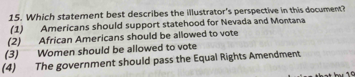 Which statement best describes the illustrator’s perspective in this document?
(1) Americans should support statehood for Nevada and Montana
(2) African Americans should be allowed to vote
(3) Women should be allowed to vote
(4) The government should pass the Equal Rights Amendment