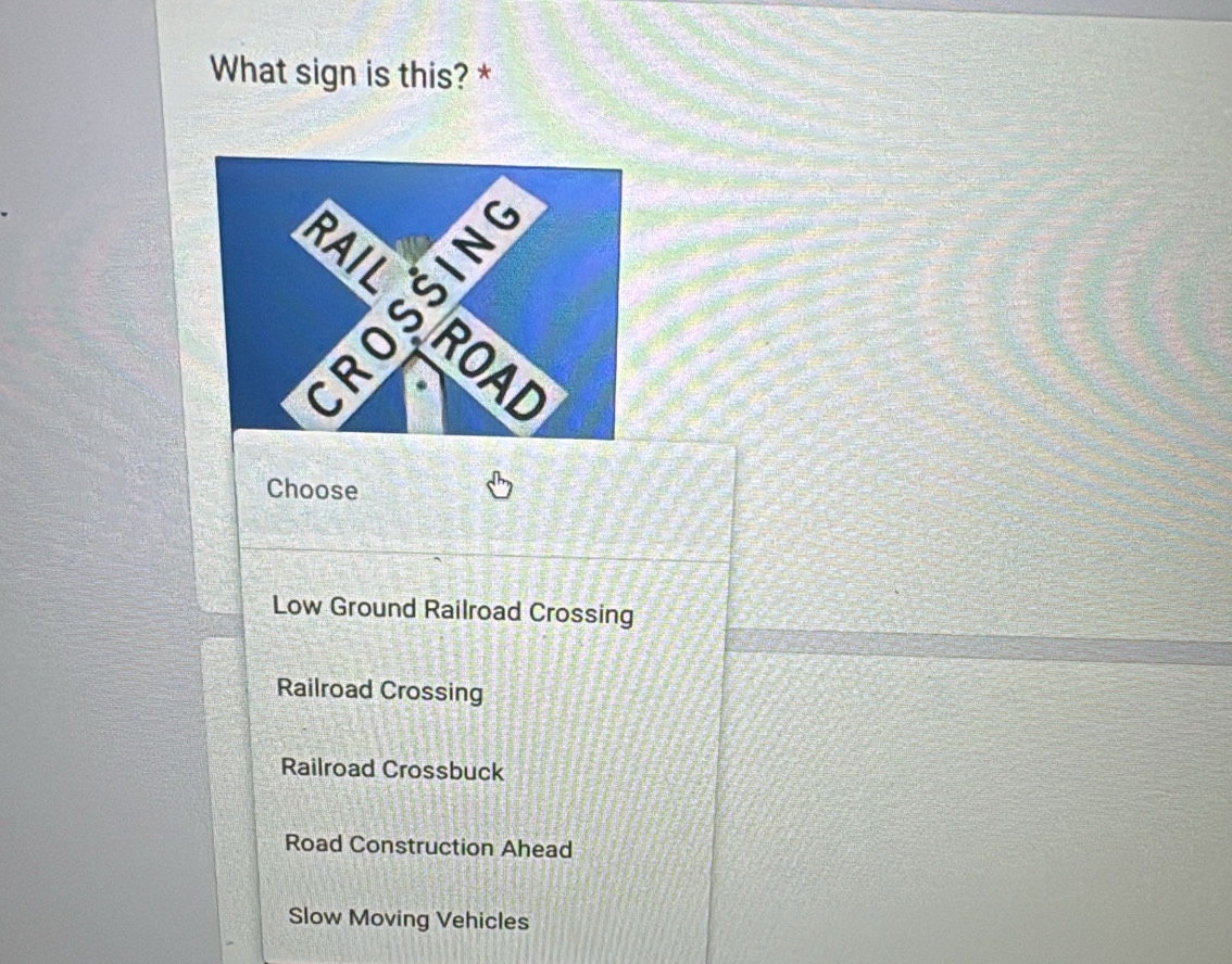 What sign is this? *
Choose
Low Ground Railroad Crossing
Railroad Crossing
Railroad Crossbuck
Road Construction Ahead
Slow Moving Vehicles