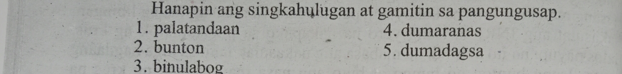 Hanapin ang singkahulugan at gamitin sa pangungusap. 
1. palatandaan 4. dumaranas 
2. bunton 5. dumadagsa 
3. binulabog