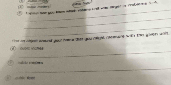 cubic miles
gubic feet 
_ 
④ cubic meters
5 Explain how you knew which volume unit was larger in Problems 1-4. 
_ 
_ 
Find an object around your home that you might measure with the given unit. 
_
6 cubic inches
cúbic meters
_
cubic feet