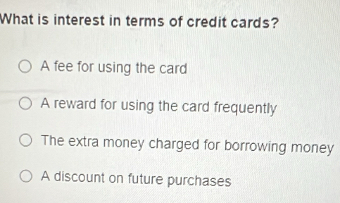 What is interest in terms of credit cards?
A fee for using the card
A reward for using the card frequently
The extra money charged for borrowing money
A discount on future purchases