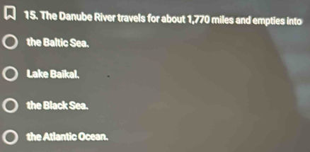 The Danube River travels for about 1,770 miles and empties into
the Baltic Sea.
Lake Baikal.
the Black Sea.
the Atlantic Ocean.