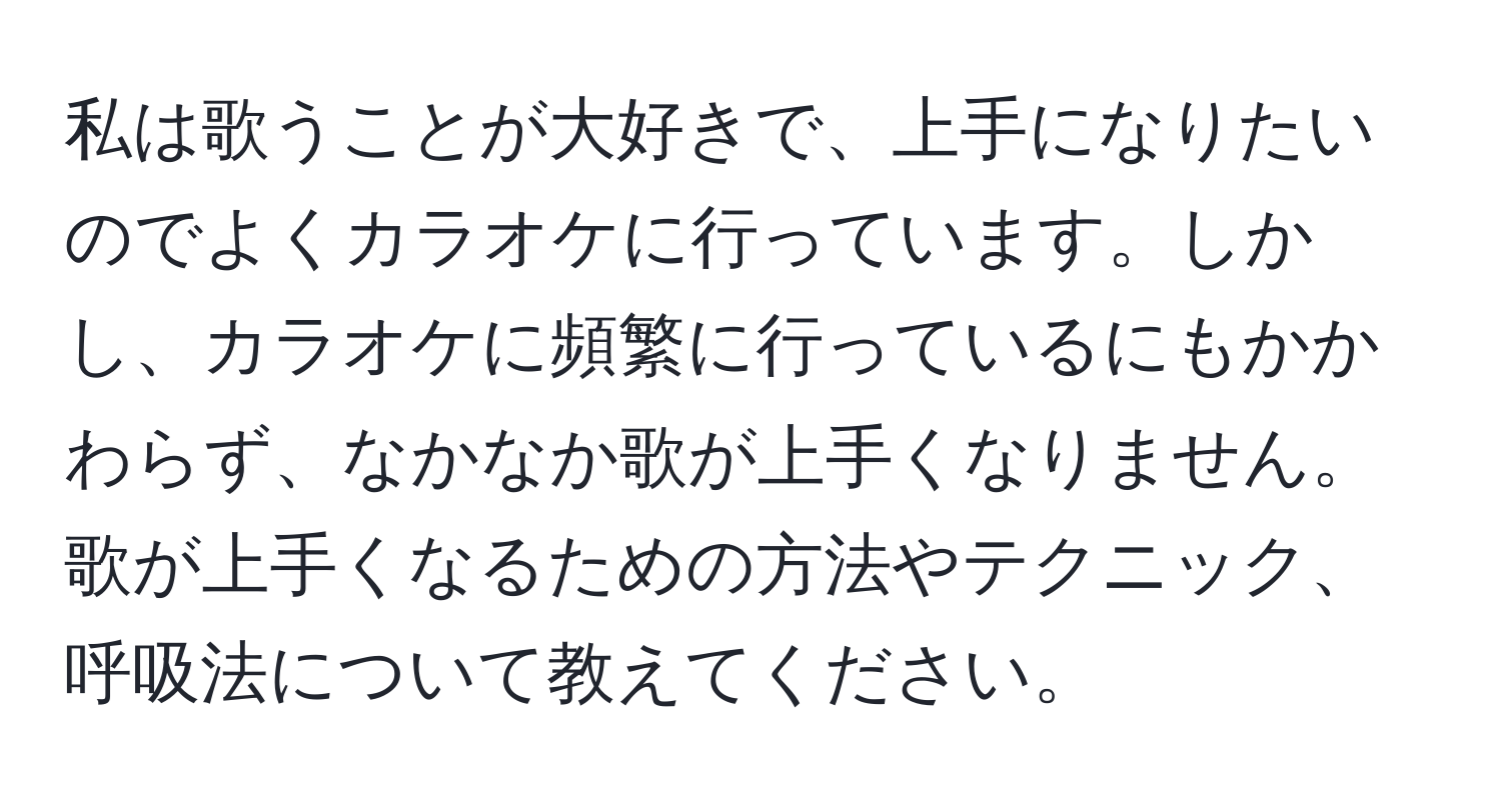 私は歌うことが大好きで、上手になりたいのでよくカラオケに行っています。しかし、カラオケに頻繁に行っているにもかかわらず、なかなか歌が上手くなりません。歌が上手くなるための方法やテクニック、呼吸法について教えてください。