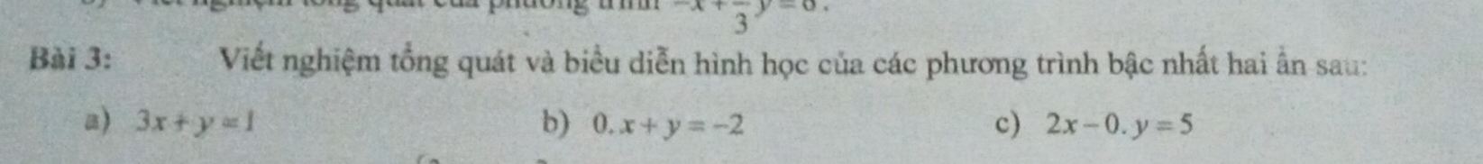 -x+frac 3y=0. 
Bài 3: Viết nghiệm tổng quát và biểu diễn hình học của các phương trình bậc nhất hai ẫn sau: 
a) 3x+y=1 b) 0.x+y=-2 c) 2x-0.y=5