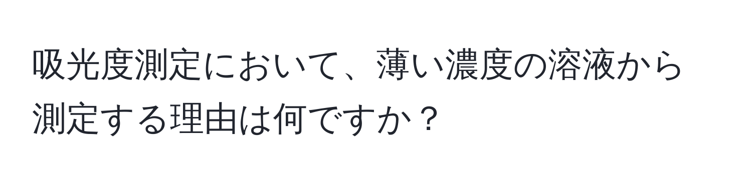 吸光度測定において、薄い濃度の溶液から測定する理由は何ですか？